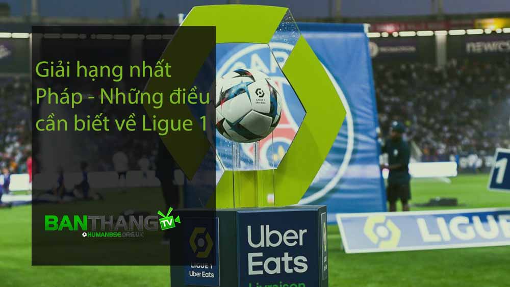 Giải hạng nhất Pháp - Những điều cần biết về Ligue 1